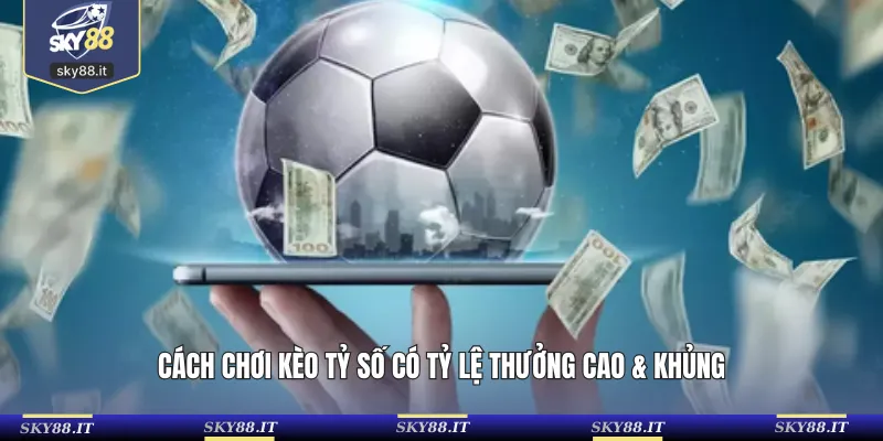 Cách chơi kèo tỷ số có tỷ lệ thưởng cao & khủng